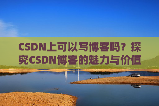 CSDN上可以写博客吗？探究CSDN博客的魅力与价值